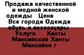 Продажа качественной и модной женской одежды › Цена ­ 2 500 - Все города Одежда, обувь и аксессуары » Услуги   . Ханты-Мансийский,Ханты-Мансийск г.